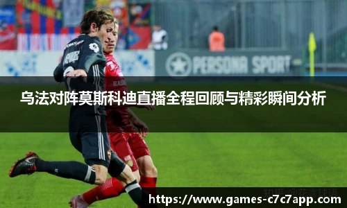 乌法对阵莫斯科迪直播全程回顾与精彩瞬间分析