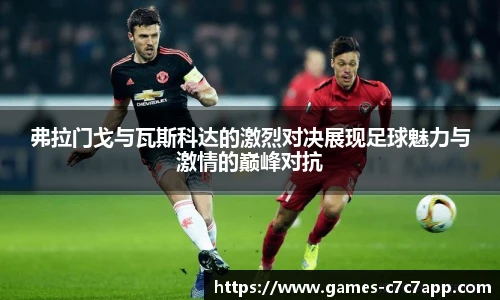 弗拉门戈与瓦斯科达的激烈对决展现足球魅力与激情的巅峰对抗